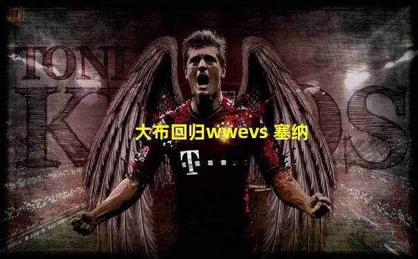 大布回归wwevs 塞纳
